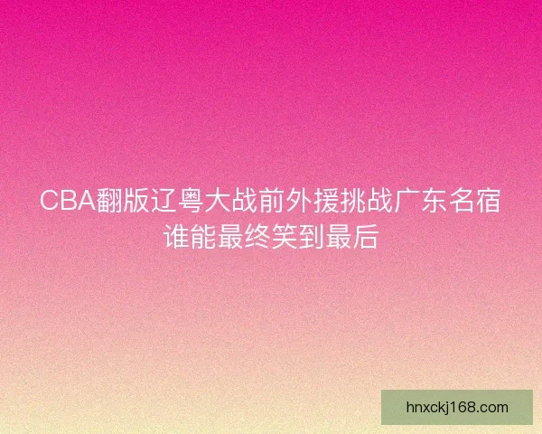 CBA翻版辽粤大战前外援挑战广东名宿谁能最终笑到最后