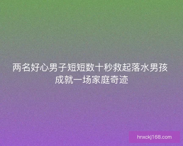 两名好心男子短短数十秒救起落水男孩 成就一场家庭奇迹
