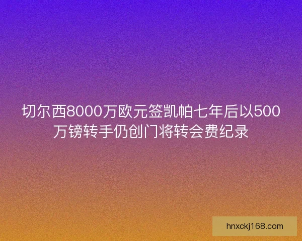 切尔西8000万欧元签凯帕七年后以500万镑转手仍创门将转会费纪录