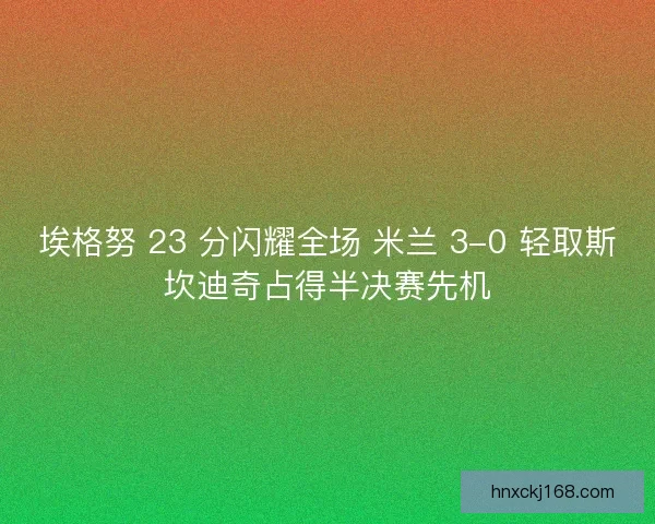 埃格努 23 分闪耀全场 米兰 3-0 轻取斯坎迪奇占得半决赛先机