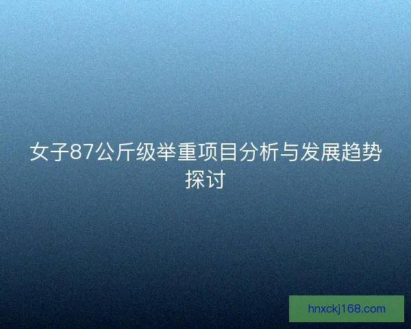 女子87公斤级举重项目分析与发展趋势探讨
