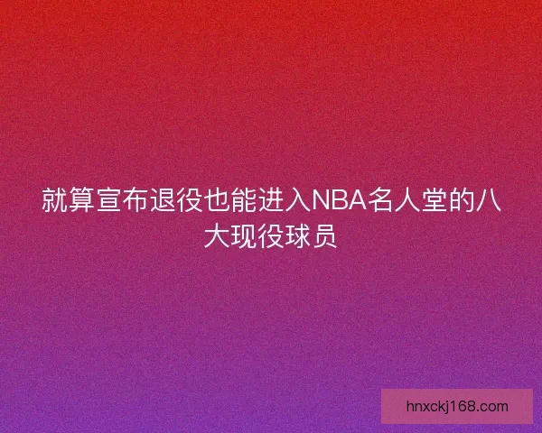 就算宣布退役也能进入NBA名人堂的八大现役球员