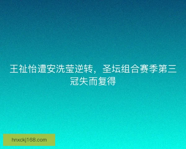王祉怡遭安洗莹逆转，圣坛组合赛季第三冠失而复得