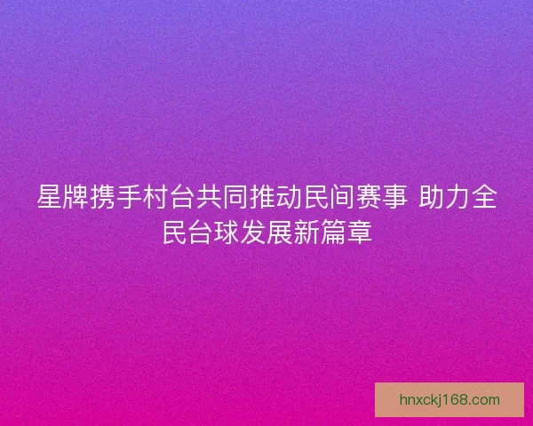 星牌携手村台共同推动民间赛事 助力全民台球发展新篇章