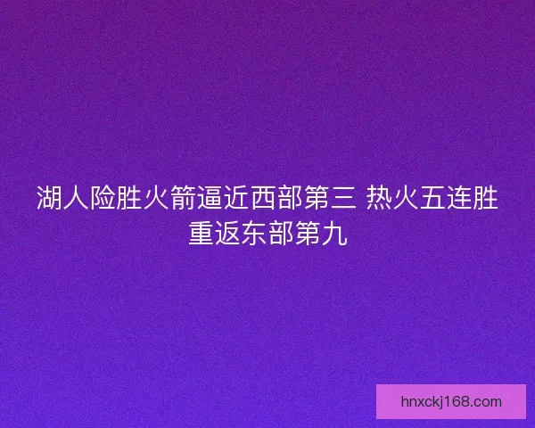 湖人险胜火箭逼近西部第三 热火五连胜重返东部第九