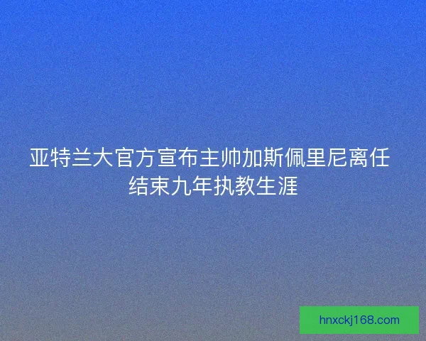 亚特兰大官方宣布主帅加斯佩里尼离任 结束九年执教生涯