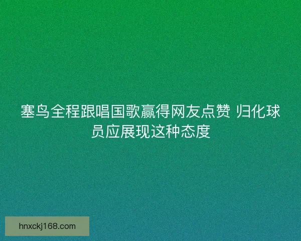 塞鸟全程跟唱国歌赢得网友点赞 归化球员应展现这种态度
