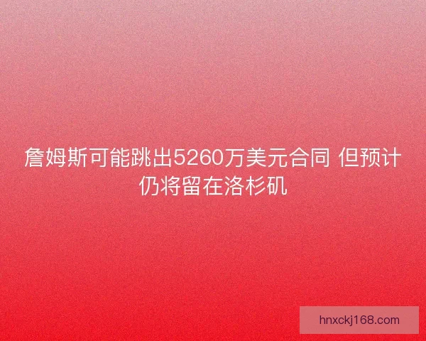 詹姆斯可能跳出5260万美元合同 但预计仍将留在洛杉矶 詹姆斯可能跳出5260万美元合同 但预计仍将留在洛杉矶
