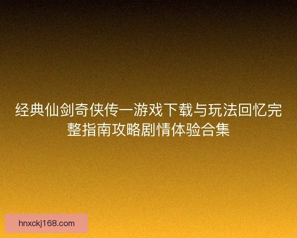 经典仙剑奇侠传一游戏下载与玩法回忆完整指南攻略剧情体验合集