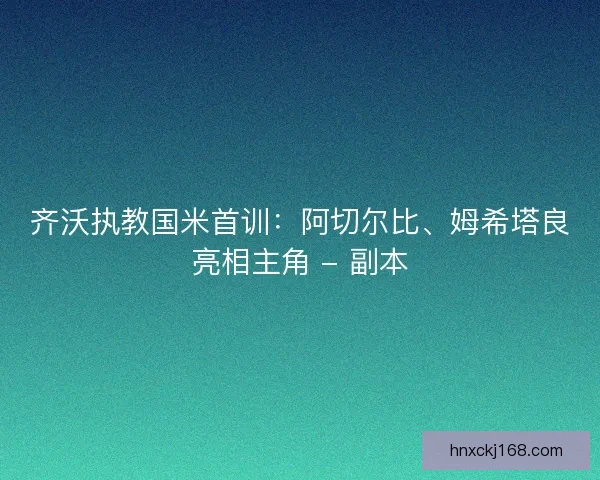 齐沃执教国米首训：阿切尔比、姆希塔良亮相主角 - 副本