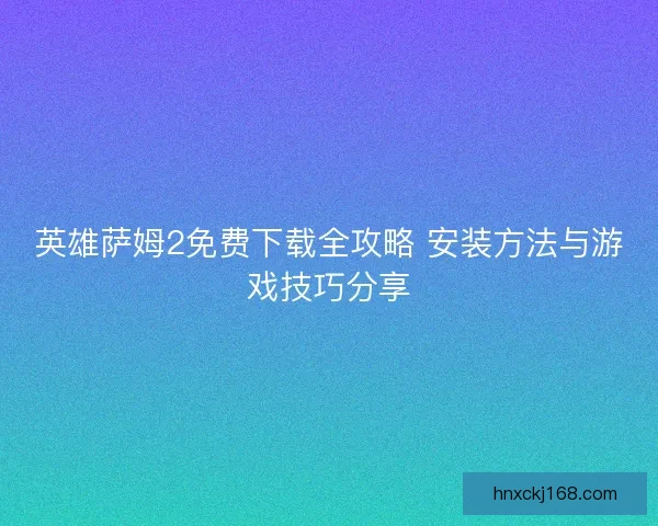 英雄萨姆2免费下载全攻略 安装方法与游戏技巧分享