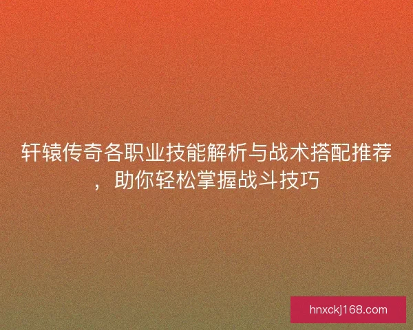 轩辕传奇各职业技能解析与战术搭配推荐，助你轻松掌握战斗技巧