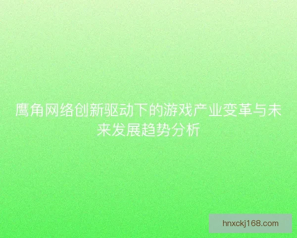 鹰角网络创新驱动下的游戏产业变革与未来发展趋势分析