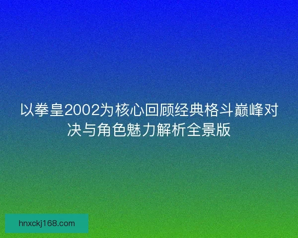 以拳皇2002为核心回顾经典格斗巅峰对决与角色魅力解析全景版