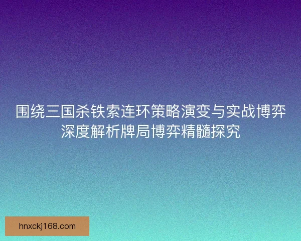 围绕三国杀铁索连环策略演变与实战博弈深度解析牌局博弈精髓探究
