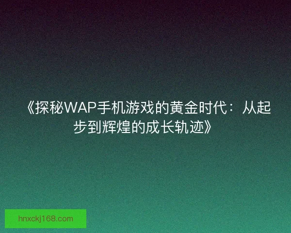 《探秘WAP手机游戏的黄金时代:从起步到辉煌的成长轨迹》 《探秘WAP手机游戏的黄金时代:从起步到辉煌的成长轨迹》