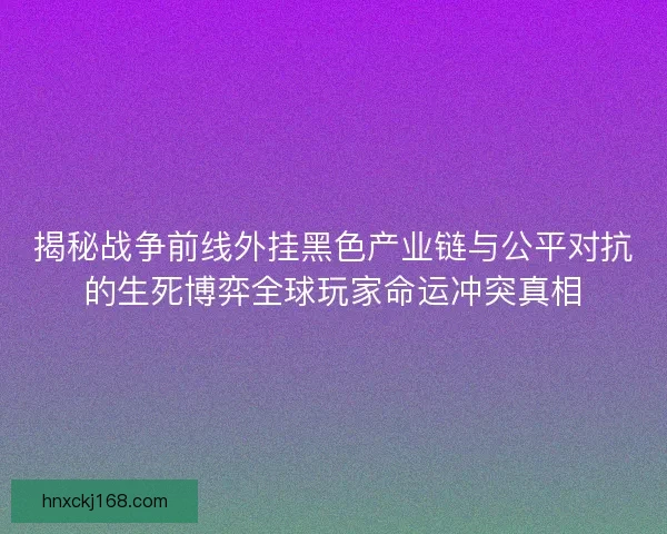 揭秘战争前线外挂黑色产业链与公平对抗的生死博弈全球玩家命运冲突真相 揭秘战争前线外挂黑色产业链与公平对抗的生死博弈全球玩家命运冲突真相
