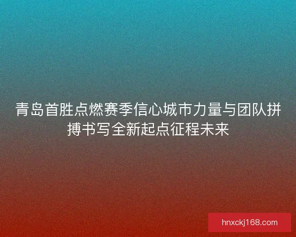 青岛首胜点燃赛季信心城市力量与团队拼搏书写全新起点征程未来