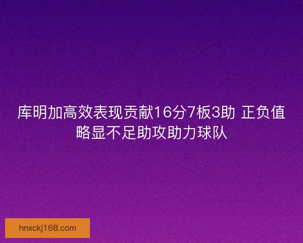 库明加高效表现贡献16分7板3助 正负值略显不足助攻助力球队
