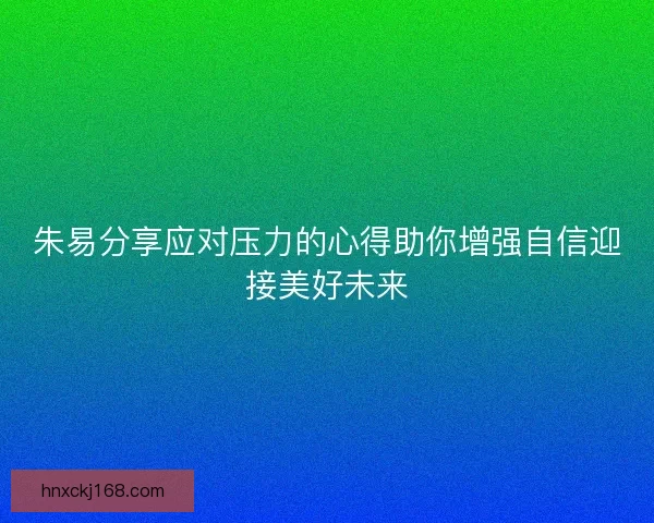 朱易分享应对压力的心得助你增强自信迎接美好未来