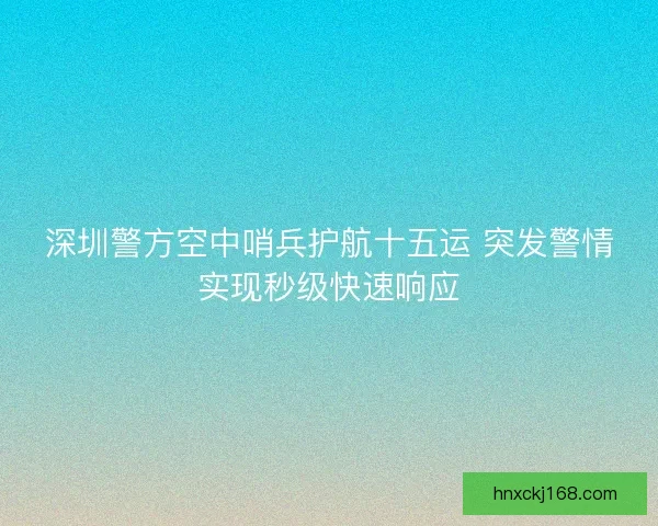 深圳警方空中哨兵护航十五运 突发警情实现秒级快速响应