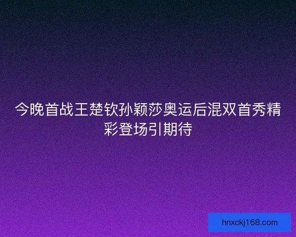 今晚首战王楚钦孙颖莎奥运后混双首秀精彩登场引期待