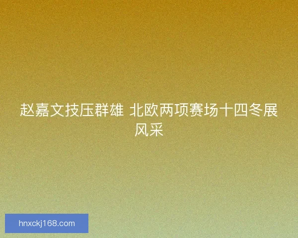 赵嘉文技压群雄 北欧两项赛场十四冬展风采