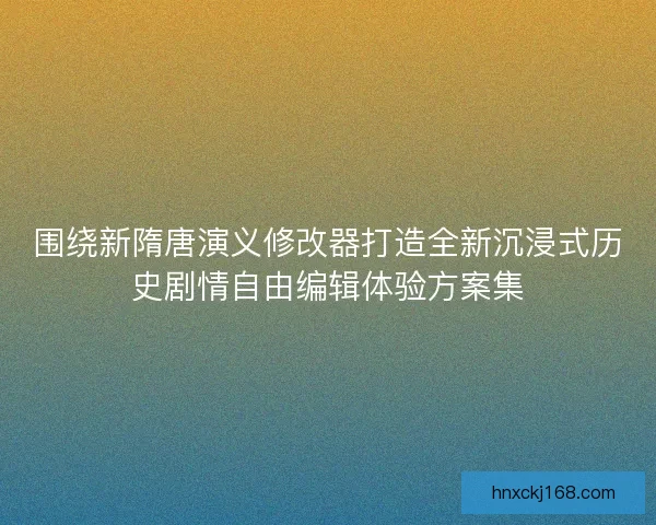 围绕新隋唐演义修改器打造全新沉浸式历史剧情自由编辑体验方案集