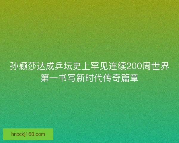 孙颖莎达成乒坛史上罕见连续200周世界第一书写新时代传奇篇章