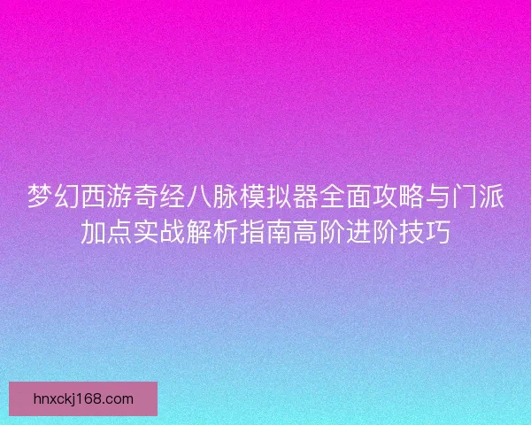 梦幻西游奇经八脉模拟器全面攻略与门派加点实战解析指南高阶进阶技巧