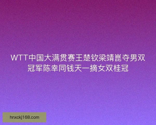 WTT中国大满贯赛王楚钦梁靖崑夺男双冠军陈幸同钱天一摘女双桂冠