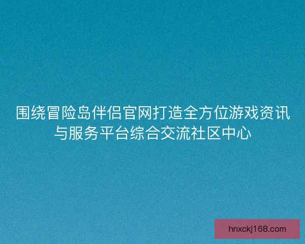围绕冒险岛伴侣官网打造全方位游戏资讯与服务平台综合交流社区中心